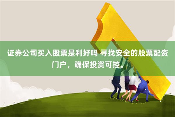 证券公司买入股票是利好吗 寻找安全的股票配资门户，确保投资可控。
