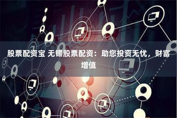 股票配资宝 无锡股票配资：助您投资无忧，财富增值