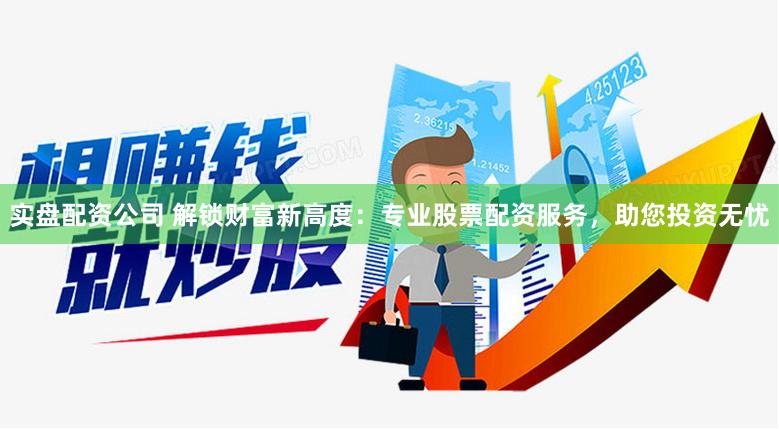 实盘配资公司 解锁财富新高度：专业股票配资服务，助您投资无忧