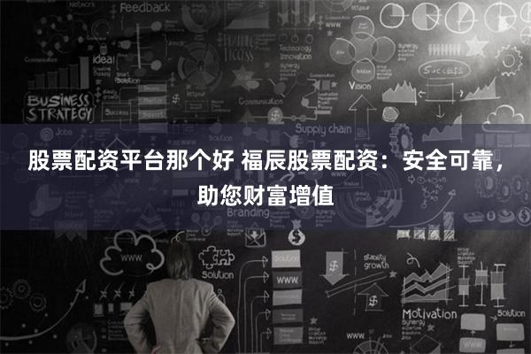 股票配资平台那个好 福辰股票配资：安全可靠，助您财富增值