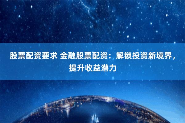 股票配资要求 金融股票配资：解锁投资新境界，提升收益潜力
