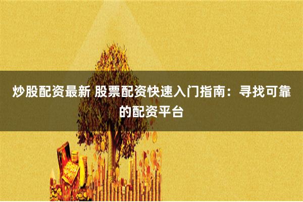 炒股配资最新 股票配资快速入门指南：寻找可靠的配资平台