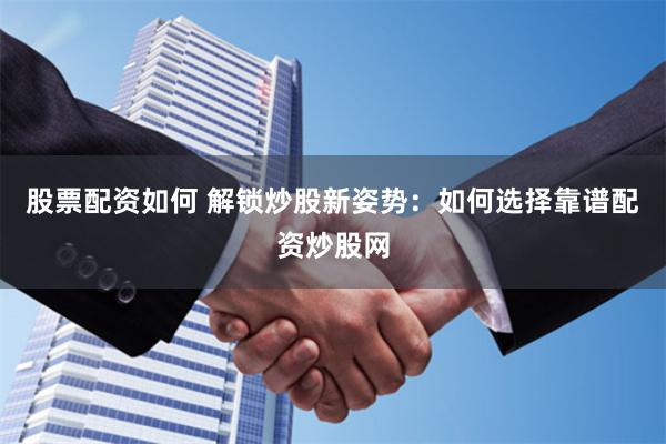 股票配资如何 解锁炒股新姿势：如何选择靠谱配资炒股网