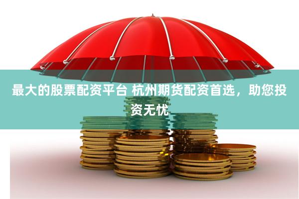 最大的股票配资平台 杭州期货配资首选，助您投资无忧