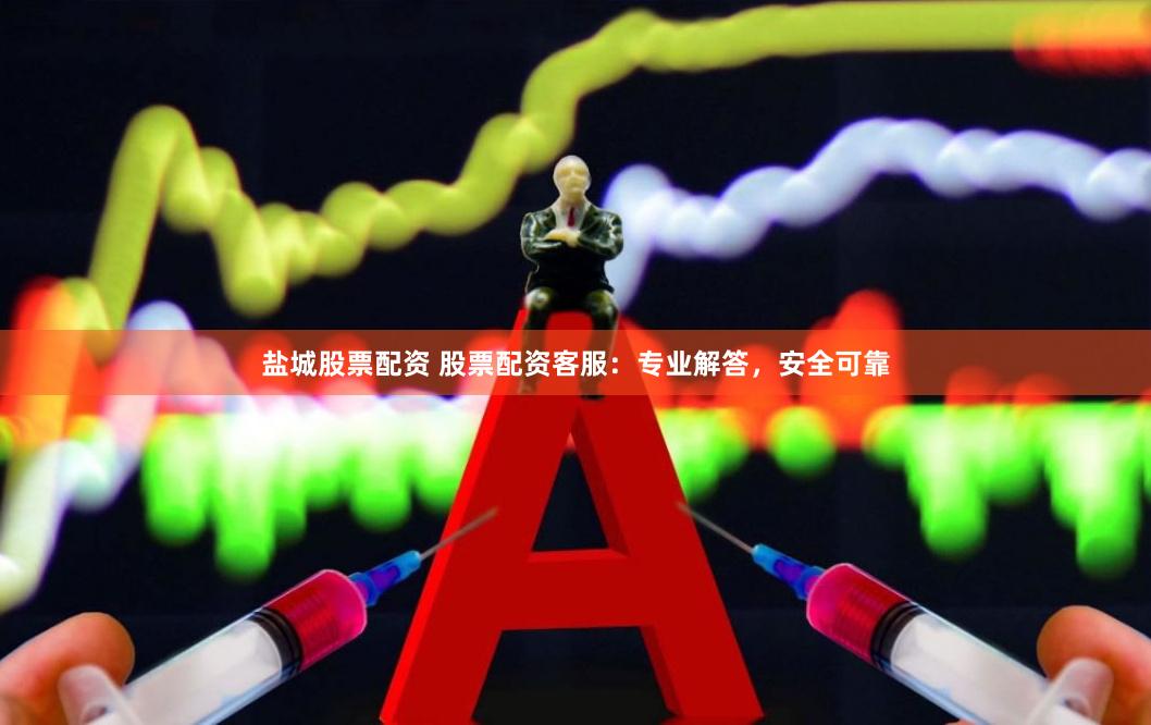 盐城股票配资 股票配资客服：专业解答，安全可靠