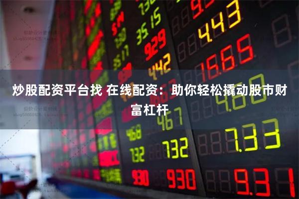 炒股配资平台找 在线配资：助你轻松撬动股市财富杠杆