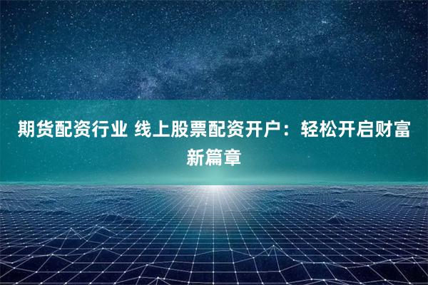 期货配资行业 线上股票配资开户：轻松开启财富新篇章