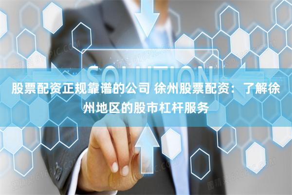 股票配资正规靠谱的公司 徐州股票配资：了解徐州地区的股市杠杆服务