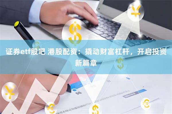证券etf股吧 港股配资：撬动财富杠杆，开启投资新篇章