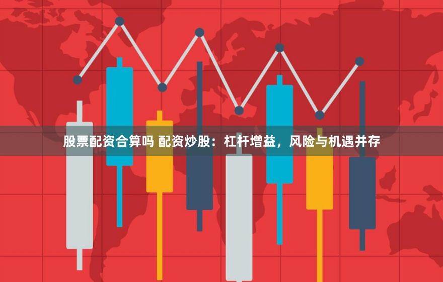 股票配资合算吗 配资炒股：杠杆增益，风险与机遇并存