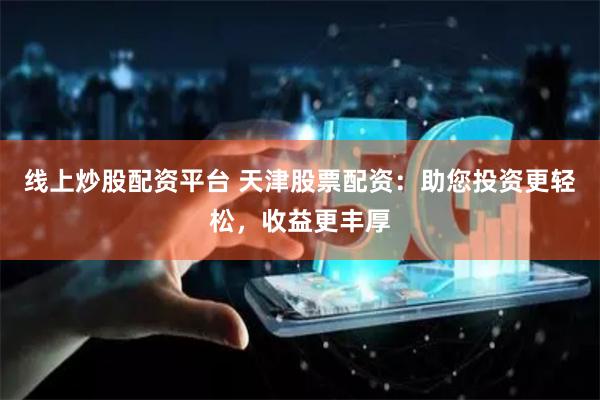 线上炒股配资平台 天津股票配资：助您投资更轻松，收益更丰厚
