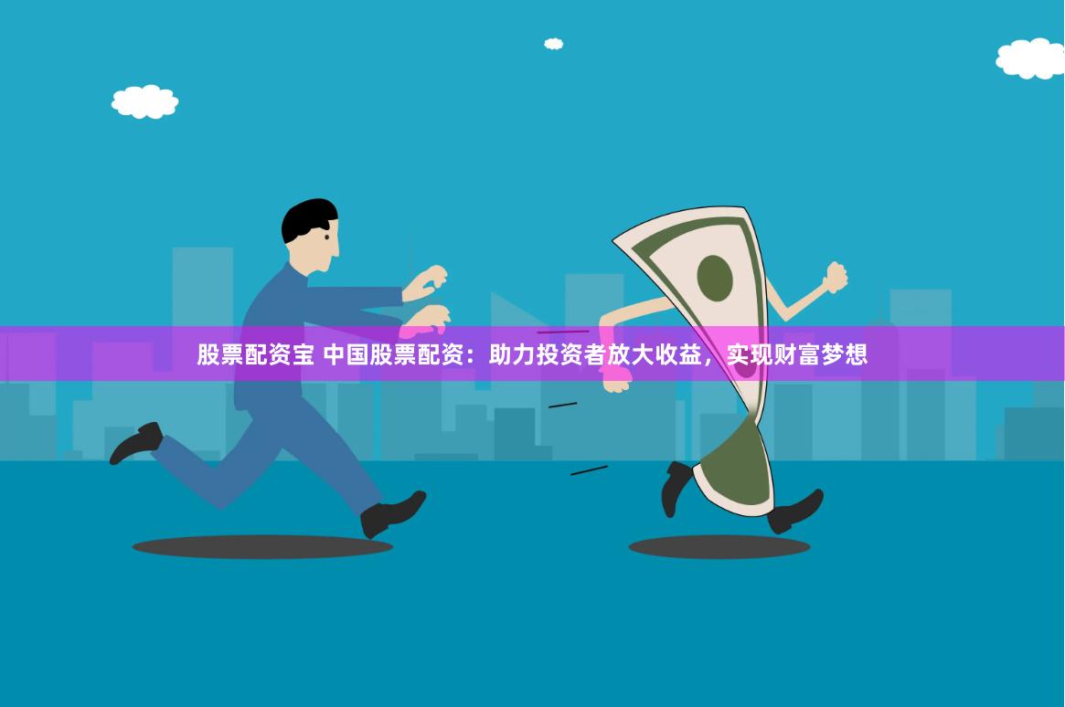 股票配资宝 中国股票配资：助力投资者放大收益，实现财富梦想
