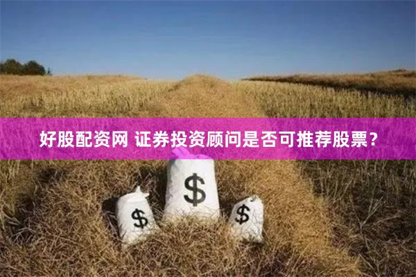 好股配资网 证券投资顾问是否可推荐股票？