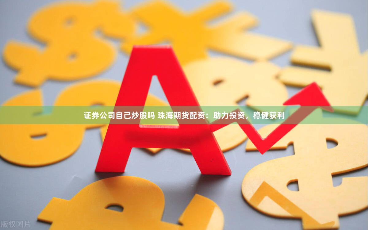证券公司自己炒股吗 珠海期货配资：助力投资，稳健获利