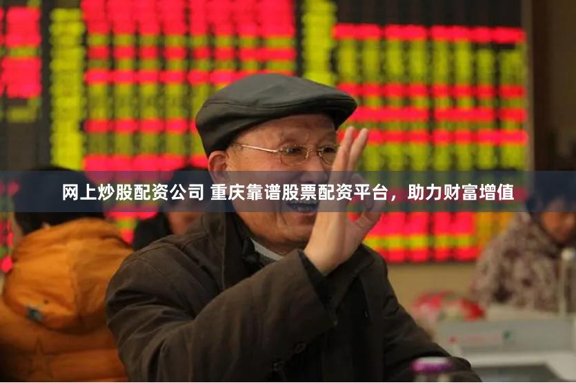 网上炒股配资公司 重庆靠谱股票配资平台，助力财富增值