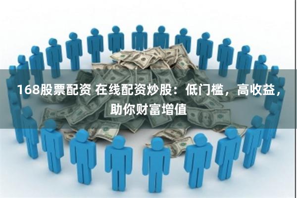 168股票配资 在线配资炒股：低门槛，高收益，助你财富增值