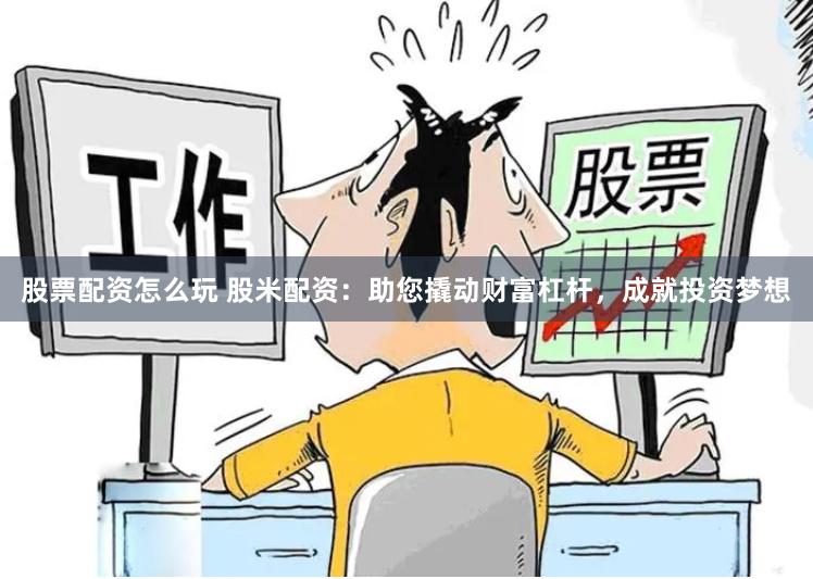 股票配资怎么玩 股米配资：助您撬动财富杠杆，成就投资梦想