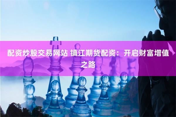 配资炒股交易网站 镇江期货配资：开启财富增值之路
