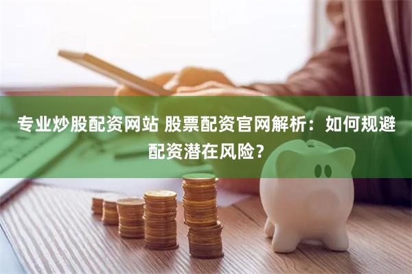 专业炒股配资网站 股票配资官网解析：如何规避配资潜在风险？