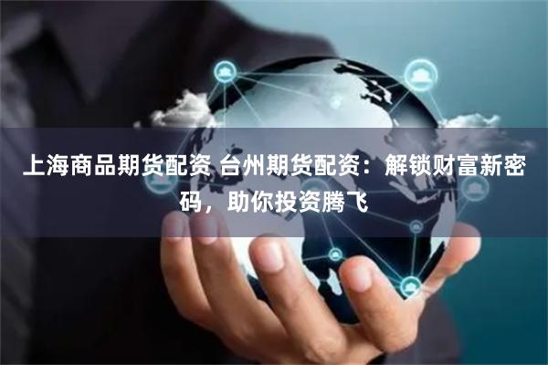 上海商品期货配资 台州期货配资：解锁财富新密码，助你投资腾飞