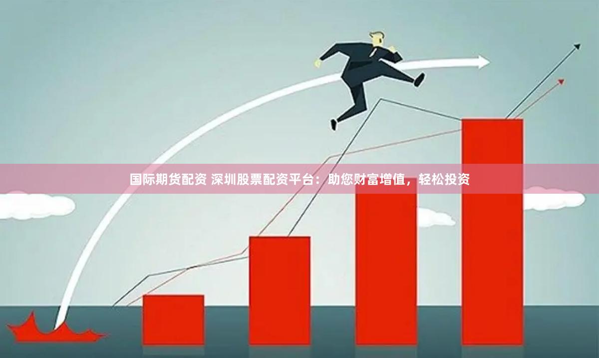 国际期货配资 深圳股票配资平台：助您财富增值，轻松投资
