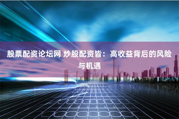 股票配资论坛网 炒股配资皆：高收益背后的风险与机遇