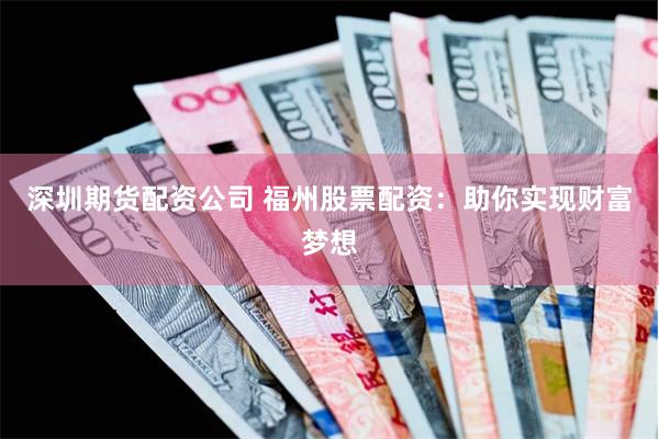 深圳期货配资公司 福州股票配资：助你实现财富梦想