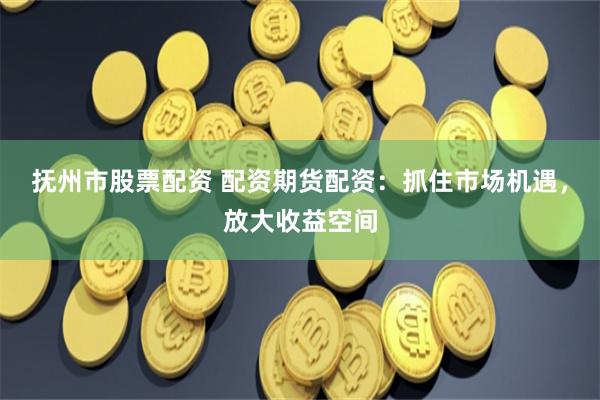 抚州市股票配资 配资期货配资：抓住市场机遇，放大收益空间