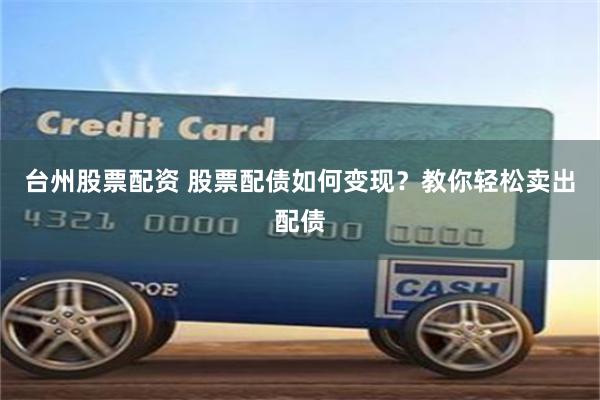 台州股票配资 股票配债如何变现？教你轻松卖出配债