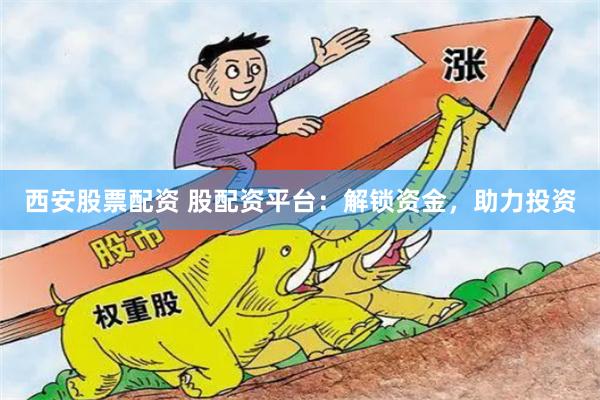 西安股票配资 股配资平台：解锁资金，助力投资