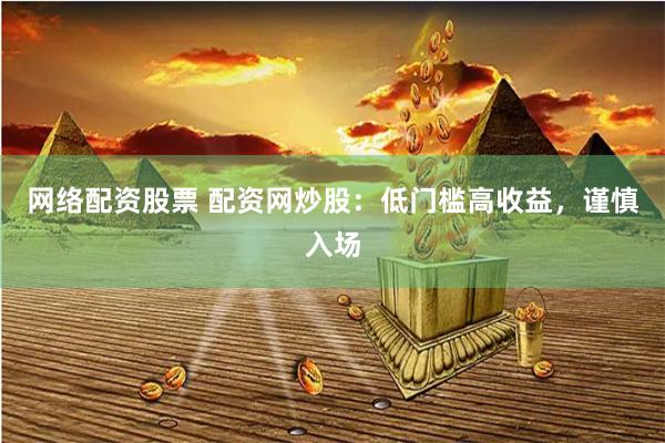 网络配资股票 配资网炒股：低门槛高收益，谨慎入场