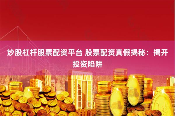 炒股杠杆股票配资平台 股票配资真假揭秘：揭开投资陷阱