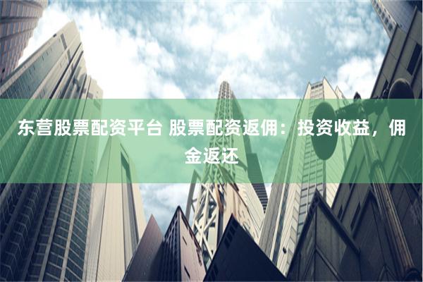 东营股票配资平台 股票配资返佣：投资收益，佣金返还
