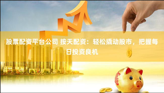 股票配资平台公司 按天配资：轻松撬动股市，把握每日投资良机