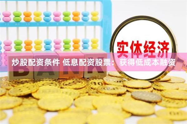 炒股配资条件 低息配资股票：获得低成本融资