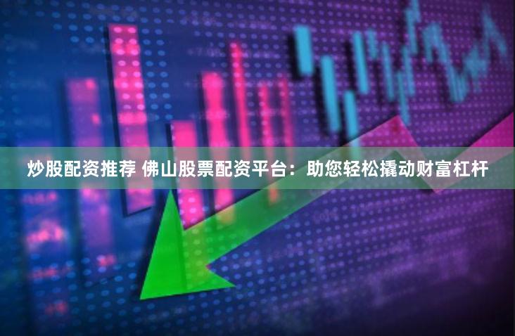 炒股配资推荐 佛山股票配资平台：助您轻松撬动财富杠杆