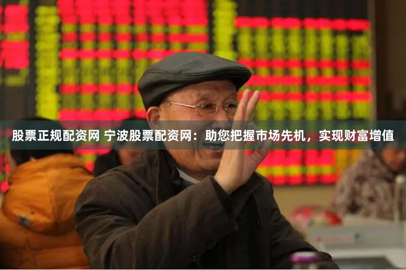 股票正规配资网 宁波股票配资网：助您把握市场先机，实现财富增值