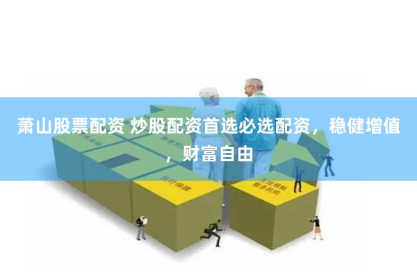萧山股票配资 炒股配资首选必选配资，稳健增值，财富自由