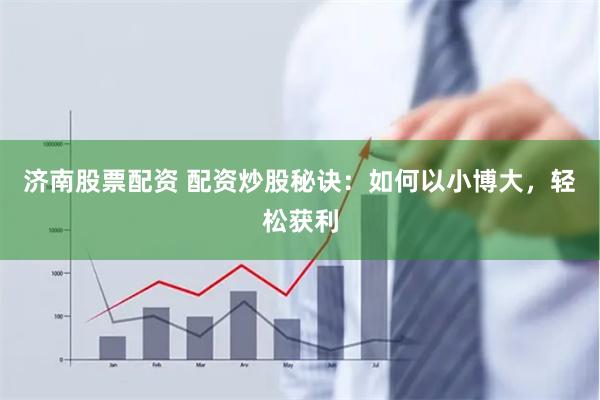 济南股票配资 配资炒股秘诀：如何以小博大，轻松获利