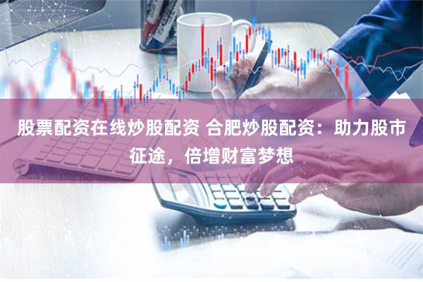 股票配资在线炒股配资 合肥炒股配资：助力股市征途，倍增财富梦想