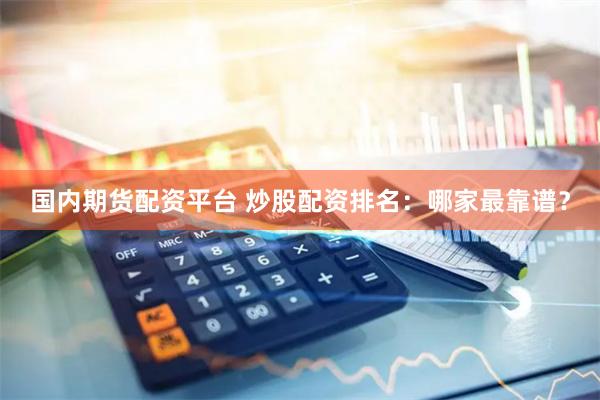 国内期货配资平台 炒股配资排名：哪家最靠谱？