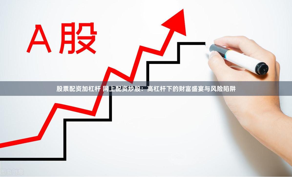 股票配资加杠杆 网上配资炒股：高杠杆下的财富盛宴与风险陷阱