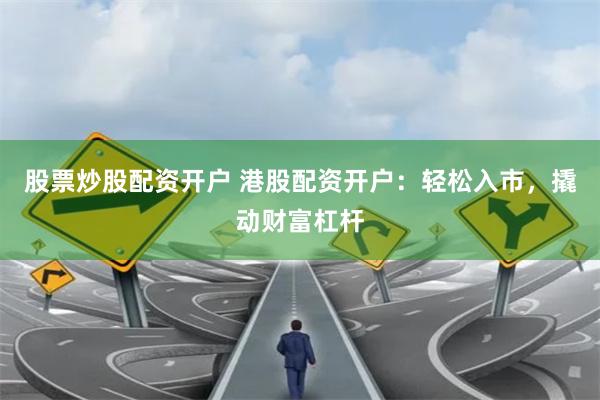 股票炒股配资开户 港股配资开户：轻松入市，撬动财富杠杆