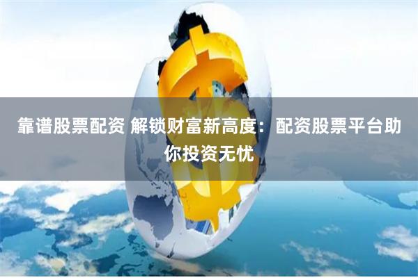 靠谱股票配资 解锁财富新高度：配资股票平台助你投资无忧