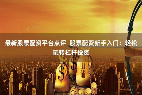 最新股票配资平台点评  股票配资新手入门：轻松玩转杠杆投资
