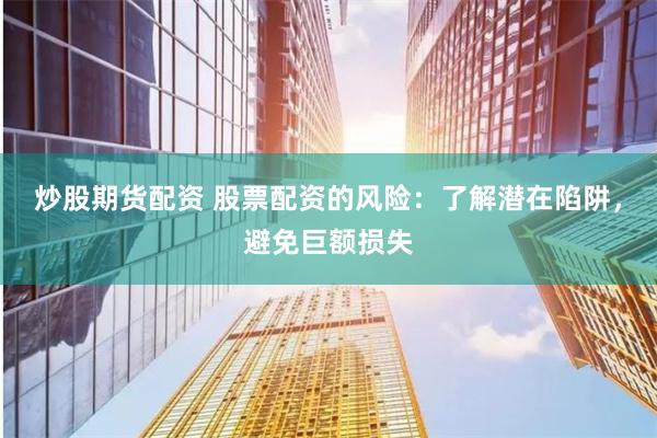 炒股期货配资 股票配资的风险：了解潜在陷阱，避免巨额损失