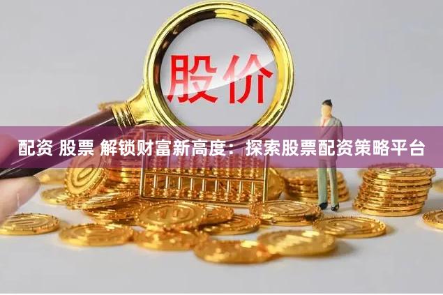 配资 股票 解锁财富新高度：探索股票配资策略平台