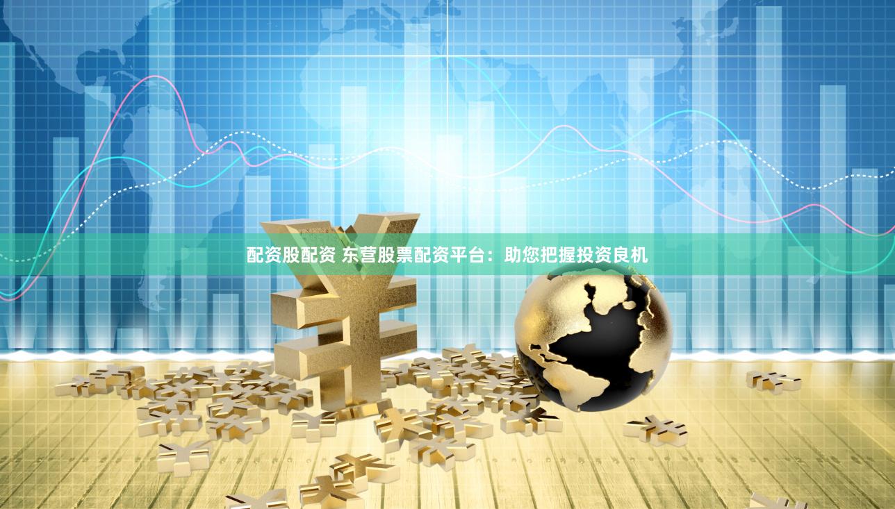 配资股配资 东营股票配资平台：助您把握投资良机