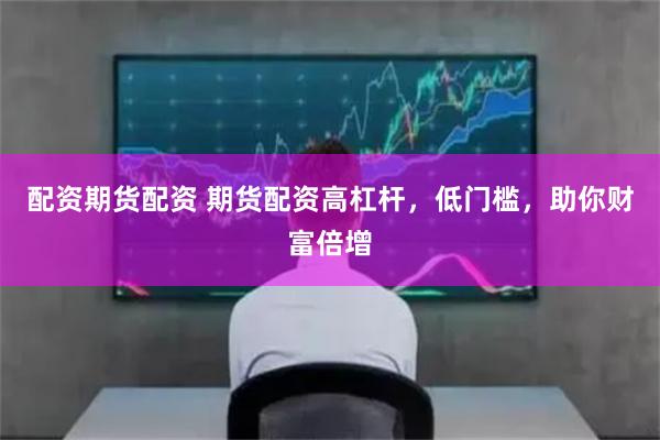 配资期货配资 期货配资高杠杆，低门槛，助你财富倍增