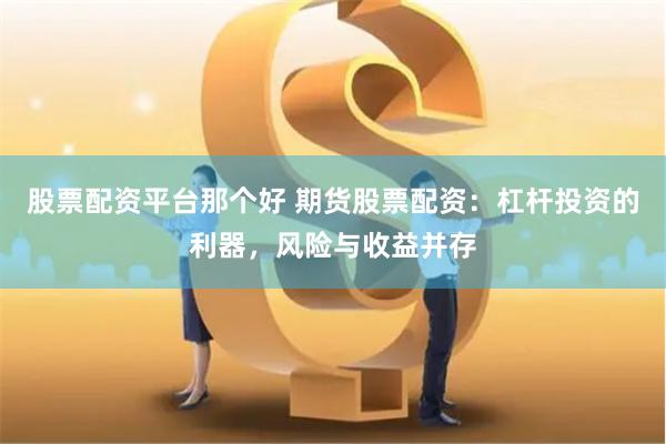 股票配资平台那个好 期货股票配资：杠杆投资的利器，风险与收益并存